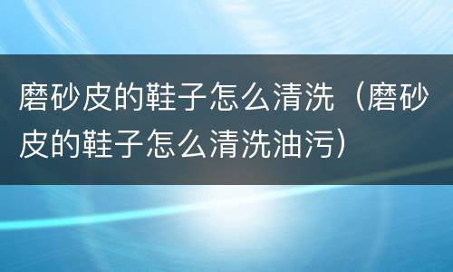 磨砂皮的鞋子怎么清洗（磨砂皮的鞋子怎么清洗油污）