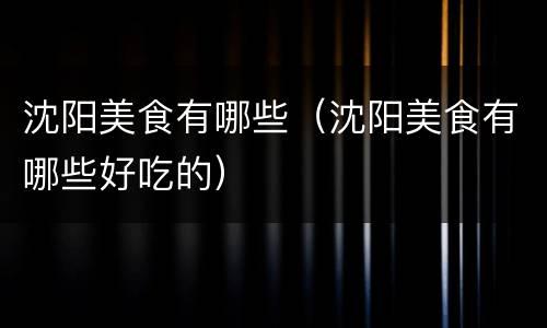 沈阳美食有哪些（沈阳美食有哪些好吃的）