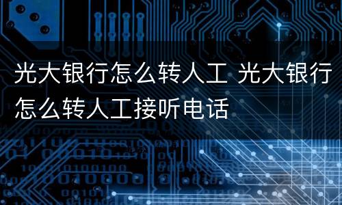 光大银行怎么转人工 光大银行怎么转人工接听电话