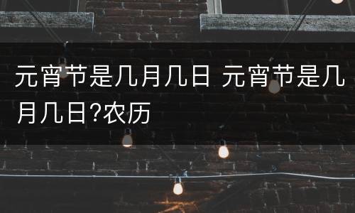 元宵节是几月几日 元宵节是几月几日?农历