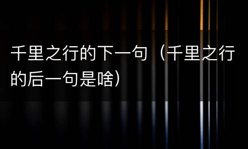 千里之行的下一句（千里之行的后一句是啥）