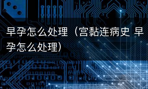 早孕怎么处理（宫黏连病史 早孕怎么处理）