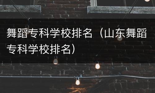 舞蹈专科学校排名（山东舞蹈专科学校排名）