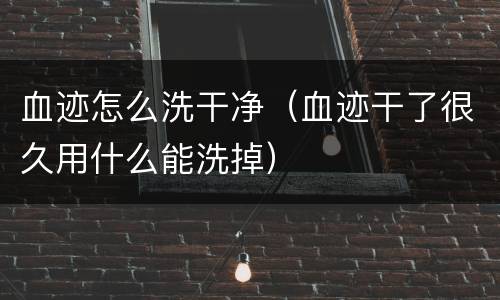 血迹怎么洗干净（血迹干了很久用什么能洗掉）