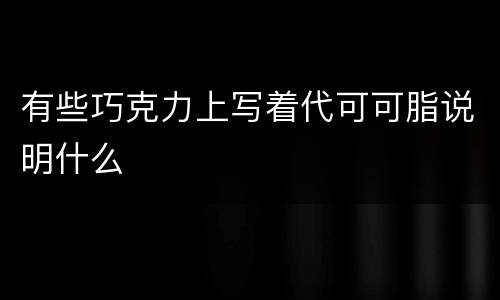 有些巧克力上写着代可可脂说明什么