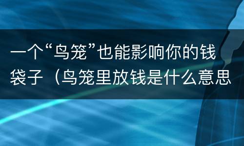 一个“鸟笼”也能影响你的钱袋子（鸟笼里放钱是什么意思）