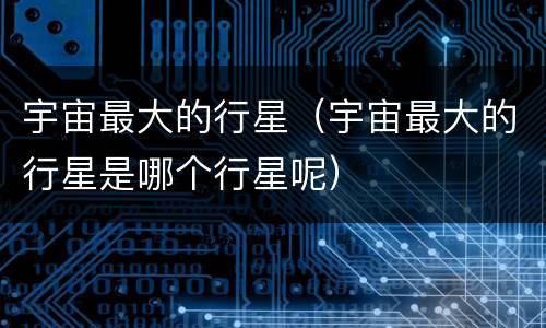 宇宙最大的行星（宇宙最大的行星是哪个行星呢）