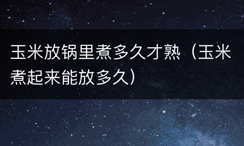 玉米放锅里煮多久才熟（玉米煮起来能放多久）