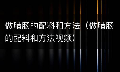 做腊肠的配料和方法（做腊肠的配料和方法视频）