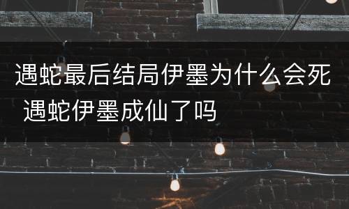 遇蛇最后结局伊墨为什么会死 遇蛇伊墨成仙了吗