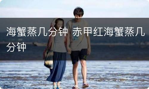 海蟹蒸几分钟 赤甲红海蟹蒸几分钟