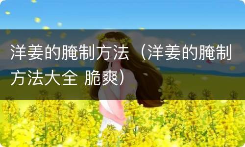 洋姜的腌制方法（洋姜的腌制方法大全 脆爽）