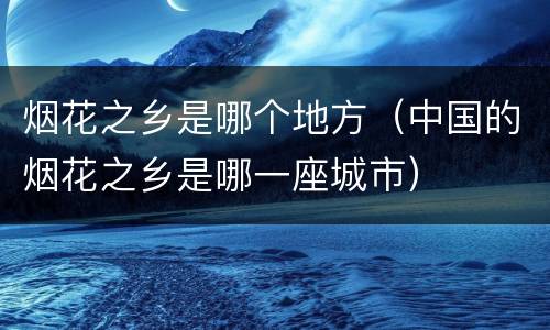 烟花之乡是哪个地方（中国的烟花之乡是哪一座城市）
