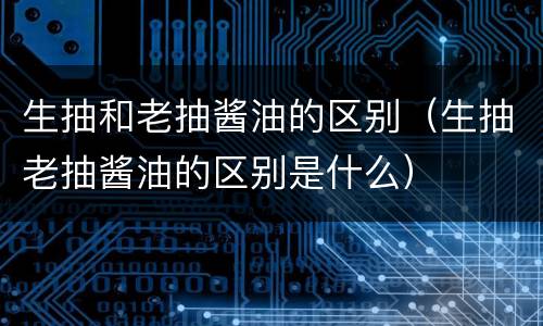 生抽和老抽酱油的区别（生抽老抽酱油的区别是什么）