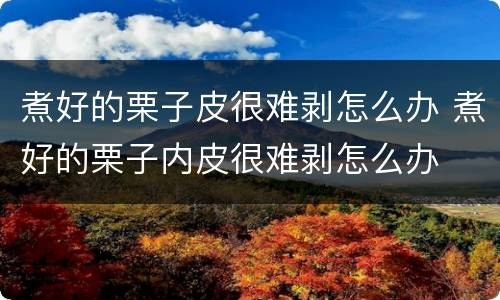 煮好的栗子皮很难剥怎么办 煮好的栗子内皮很难剥怎么办