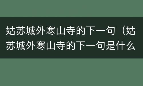 姑苏城外寒山寺的下一句（姑苏城外寒山寺的下一句是什么作者是谁）