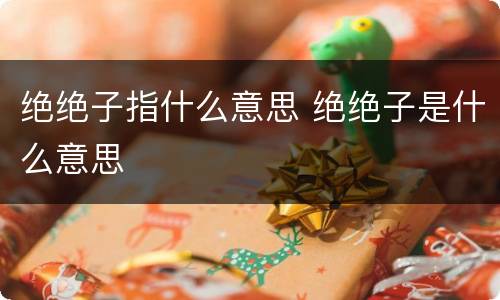 绝绝子指什么意思 绝绝子是什么意思