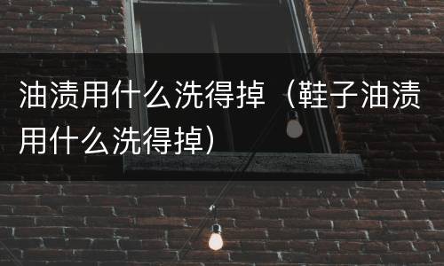 油渍用什么洗得掉（鞋子油渍用什么洗得掉）