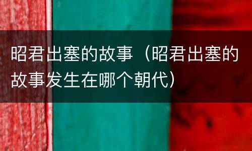 昭君出塞的故事（昭君出塞的故事发生在哪个朝代）
