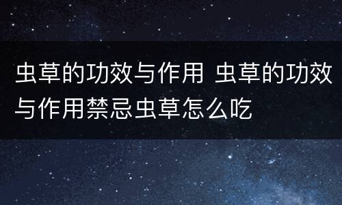 虫草的功效与作用 虫草的功效与作用禁忌虫草怎么吃