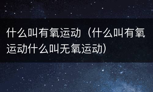 什么叫有氧运动（什么叫有氧运动什么叫无氧运动）