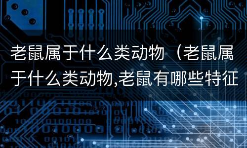 老鼠属于什么类动物（老鼠属于什么类动物,老鼠有哪些特征）