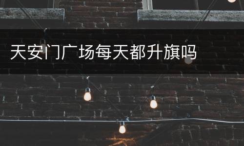 天安门广场每天都升旗吗