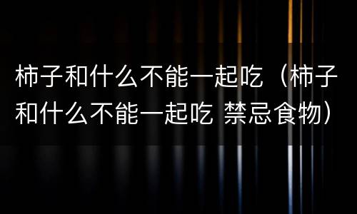 柿子和什么不能一起吃（柿子和什么不能一起吃 禁忌食物）