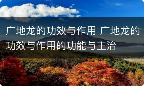 广地龙的功效与作用 广地龙的功效与作用的功能与主治