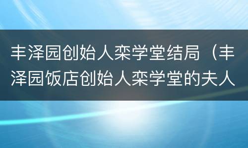 丰泽园创始人栾学堂结局（丰泽园饭店创始人栾学堂的夫人）