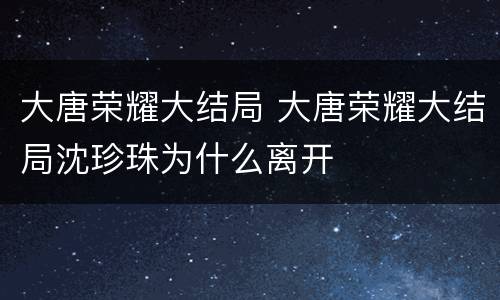 大唐荣耀大结局 大唐荣耀大结局沈珍珠为什么离开