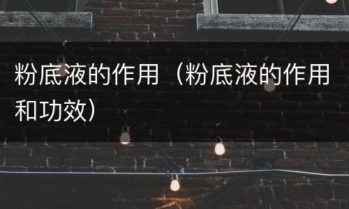 粉底液的作用（粉底液的作用和功效）