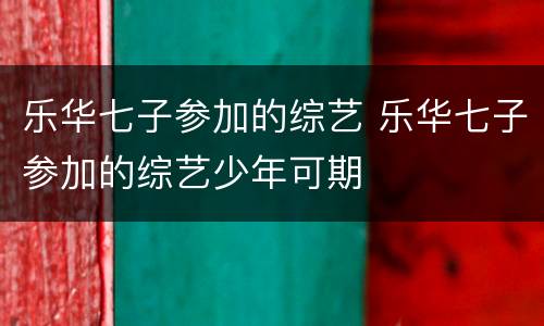 乐华七子参加的综艺 乐华七子参加的综艺少年可期