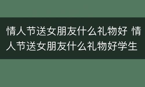 情人节送女朋友什么礼物好 情人节送女朋友什么礼物好学生