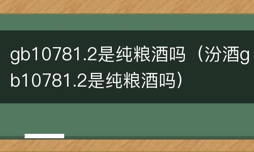 gb10781.2是纯粮酒吗（汾酒gb10781.2是纯粮酒吗）