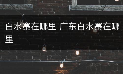 白水寨在哪里 广东白水寨在哪里
