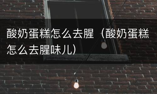 酸奶蛋糕怎么去腥（酸奶蛋糕怎么去腥味儿）