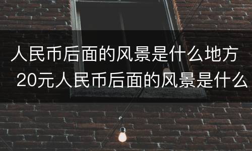 人民币后面的风景是什么地方 20元人民币后面的风景是什么地方