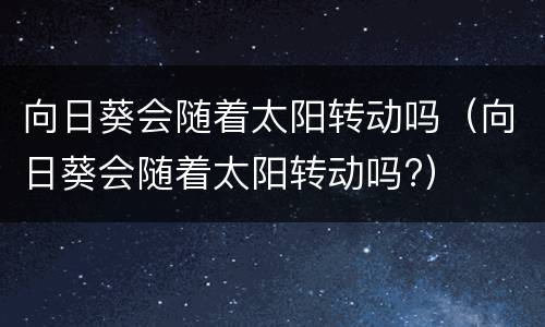 向日葵会随着太阳转动吗（向日葵会随着太阳转动吗?）