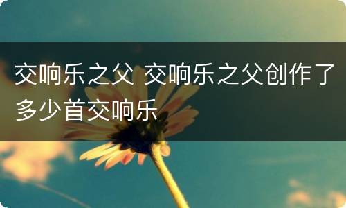 交响乐之父 交响乐之父创作了多少首交响乐