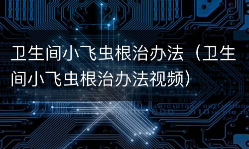 卫生间小飞虫根治办法（卫生间小飞虫根治办法视频）