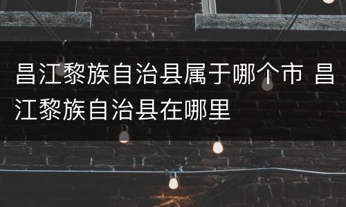 昌江黎族自治县属于哪个市 昌江黎族自治县在哪里