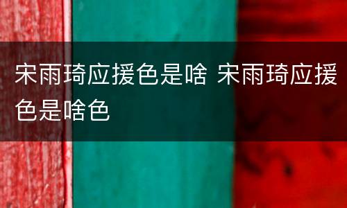 宋雨琦应援色是啥 宋雨琦应援色是啥色