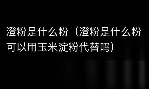 澄粉是什么粉（澄粉是什么粉可以用玉米淀粉代替吗）
