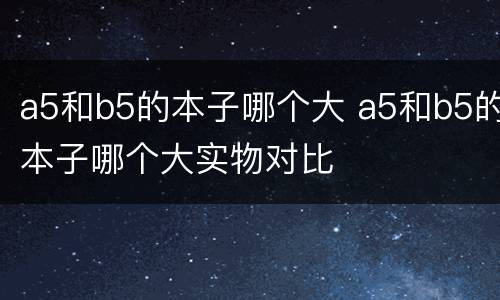 a5和b5的本子哪个大 a5和b5的本子哪个大实物对比