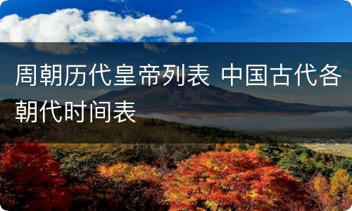 周朝历代皇帝列表 中国古代各朝代时间表