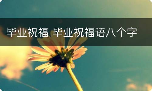 毕业祝福 毕业祝福语八个字