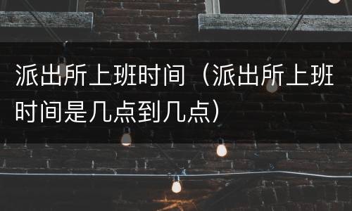 派出所上班时间（派出所上班时间是几点到几点）