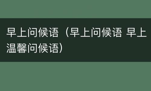 早上问候语（早上问候语 早上温馨问候语）