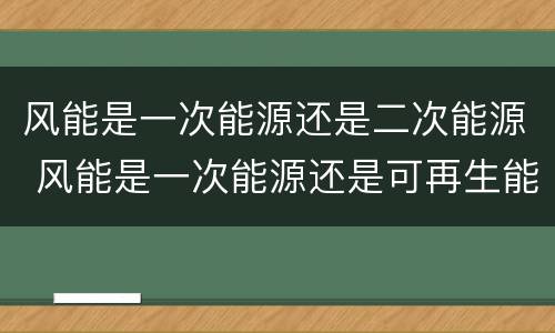 风能是一次能源还是二次能源 风能是一次能源还是可再生能源